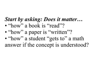 Start by asking: Does it matter… • “how” a book is “read”? • “how” a paper is “written”? • “how” a student “gets to” a math answer if the concept is understood? 