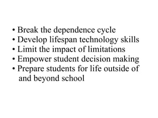 •  Break the dependence cycle • Develop lifespan technology skills • Limit the impact of limitations • Empower student decision making • Prepare students for life outside of    and beyond school 