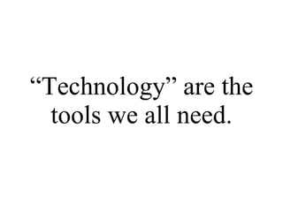 “ Technology” are the tools we all need. 