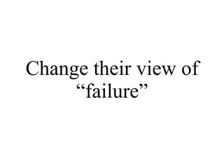Change their view of “failure” 