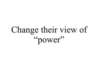 Change their view of “power” 