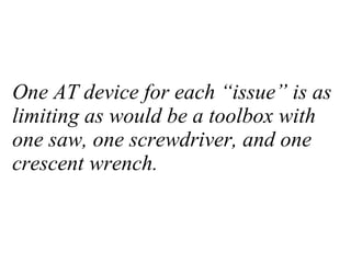 One AT device for each “issue” is as limiting as would be a toolbox with one saw, one screwdriver, and one crescent wrench. 