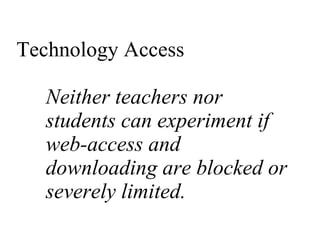 Technology Access Neither teachers nor students can experiment if web-access and downloading are blocked or severely limited. 