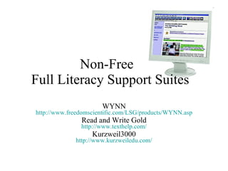 Non-Free  Full Literacy Support Suites WYNN http:// www.freedomscientific.com/LSG/products/WYNN.asp Read and Write Gold http:// www.texthelp.com / Kurzweil3000 http:// www.kurzweiledu.com / 