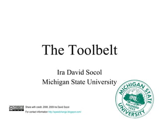 The Toolbelt Ira David Socol Michigan State University Share with credit. 2008, 2009 Ira David Socol  For contact information  http:// speedchange.blogspot.com /  