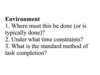 Environment 1. Where must this be done (or is typically done)? 2. Under what time constraints? 3. What is the standard met...