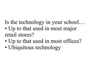Is the technology in your school… • Up to that used in most major retail stores? • Up to that used in most offices? • Ubiquitous technology 