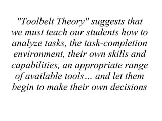 &quot;Toolbelt Theory&quot; suggests that we must teach our students how to analyze tasks, the task-completion environment, their own skills and capabilities, an appropriate range of available tools… and let them begin to make their own decisions   