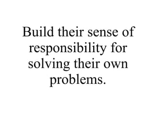 Build their sense of responsibility for solving their own problems. 