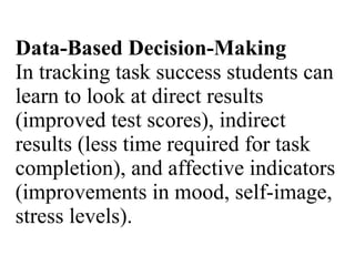Data-Based Decision-Making In tracking task success students can learn to look at direct results (improved test scores), indirect results (less time required for task completion), and affective indicators (improvements in mood, self-image, stress levels).  