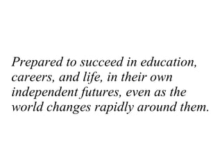 Prepared to succeed in education, careers, and life, in their own independent futures, even as the world changes rapidly a...