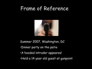 Frame of Reference Summer 2007, Washington, DC Dinner party on the patio A hooded intruder appeared Held a 14 year old guest at gunpoint 