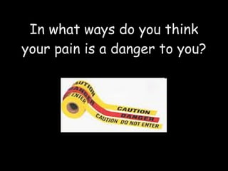 In what ways do you think your pain is a danger to you? 