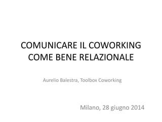 COMUNICARE IL COWORKING
COME BENE RELAZIONALE
Aurelio Balestra, Toolbox Coworking
Milano, 28 giugno 2014
 