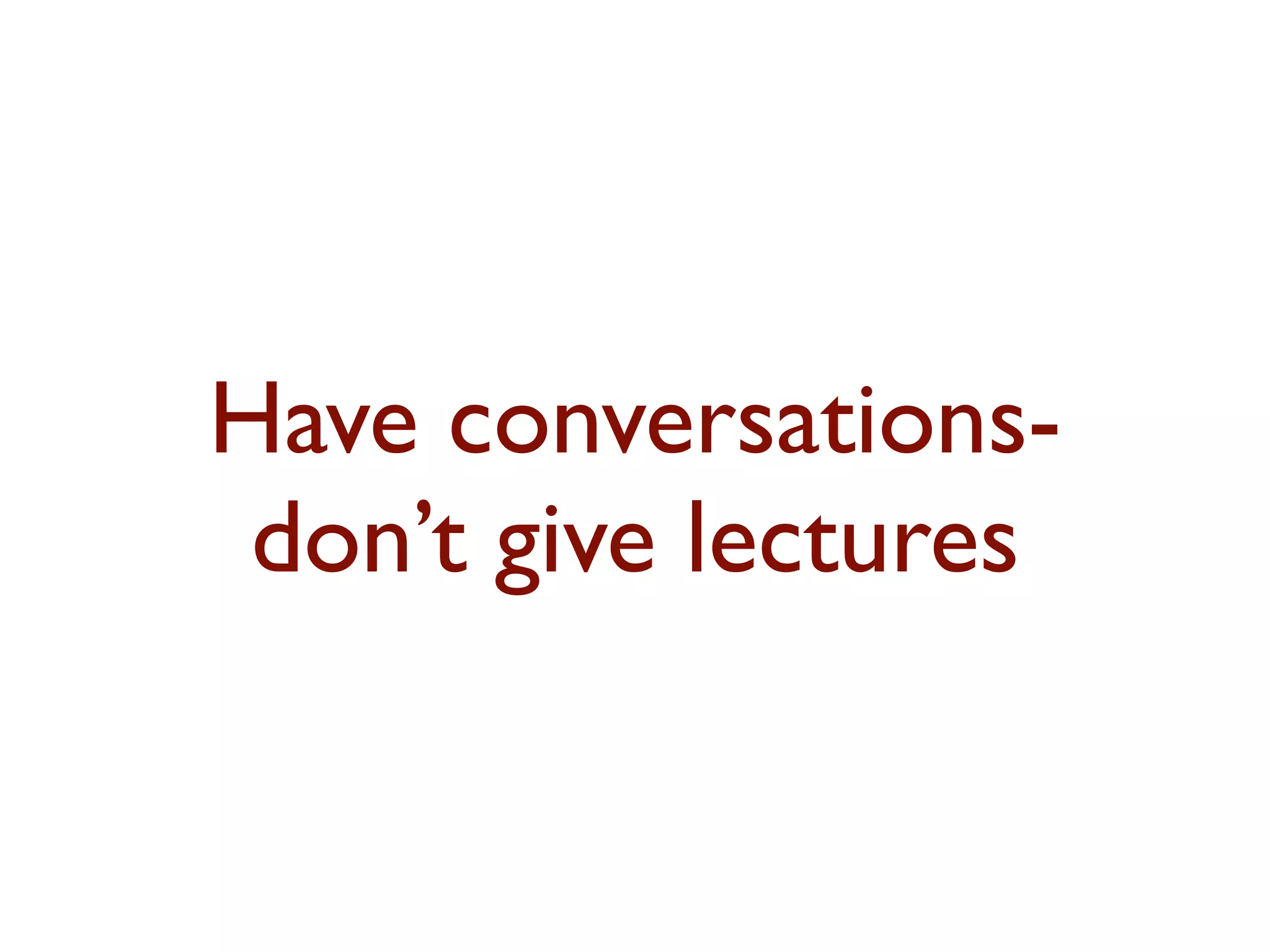 Have conversations-don’t 
give lectures 
 