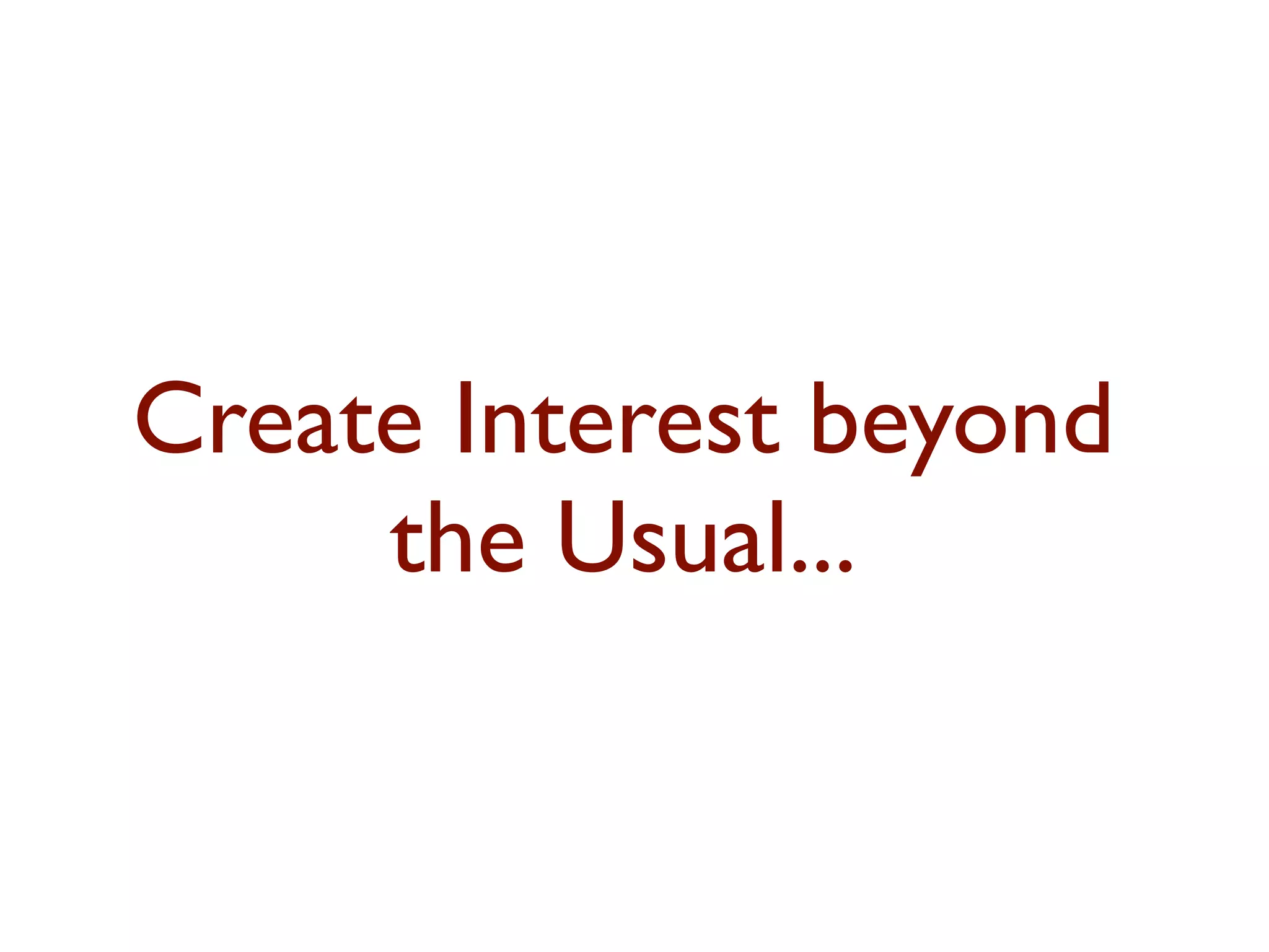 Create Interest beyond 
the Usual... 
 