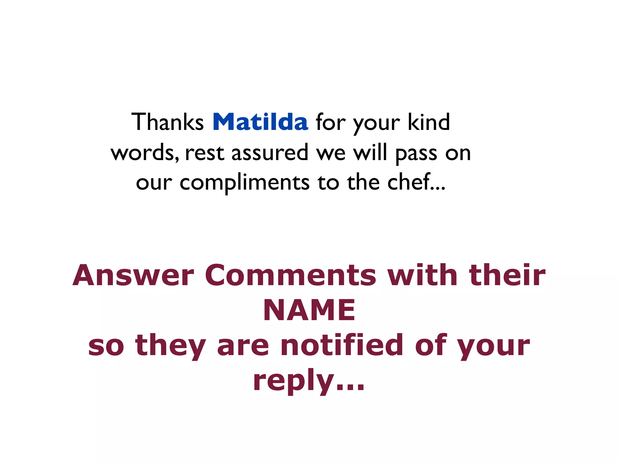 Thanks Matilda for your kind 
words, rest assured we will pass on 
our compliments to the chef... 
Answer Comments with their 
NAME 
so they are notified of your 
reply... 
 