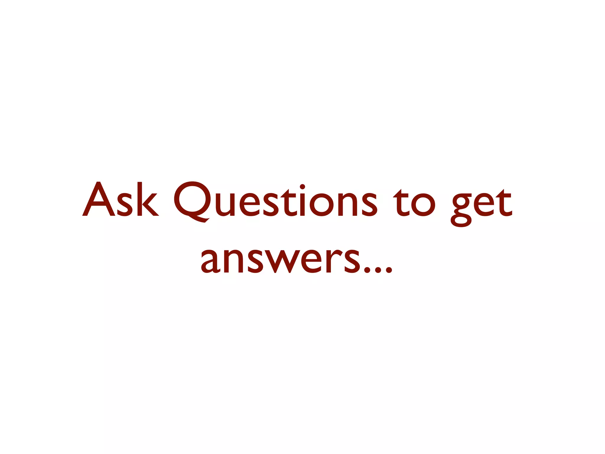 Ask Questions to get 
answers... 
 
