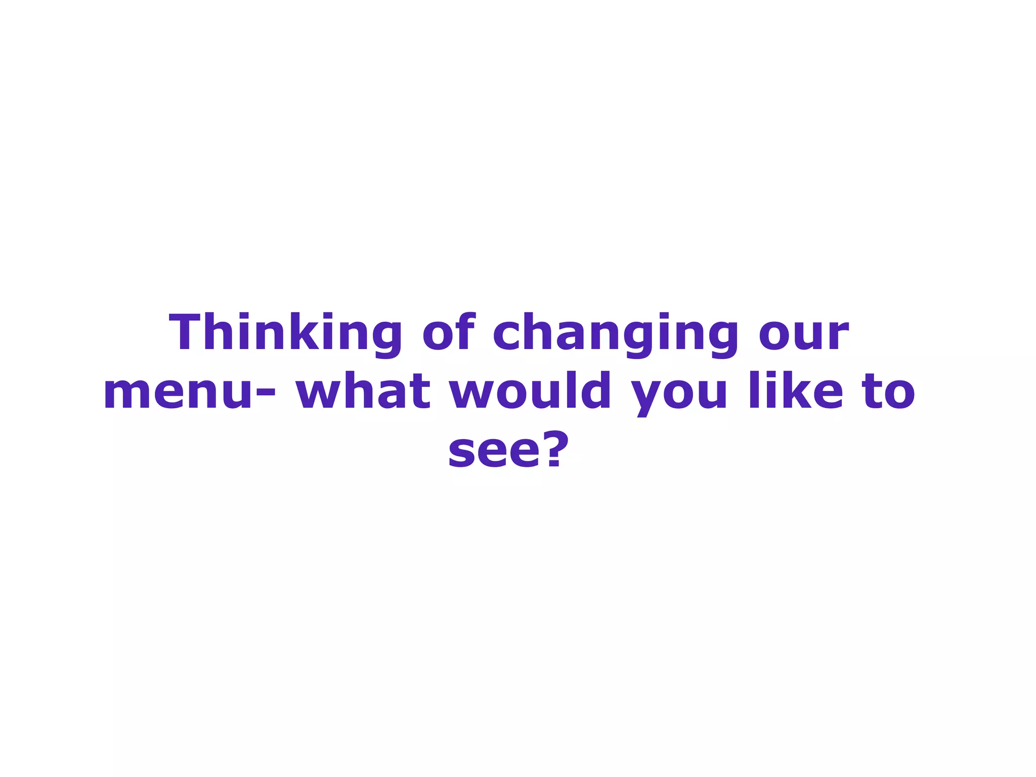 Thinking of changing our 
menu- what would you like to 
see? 
 