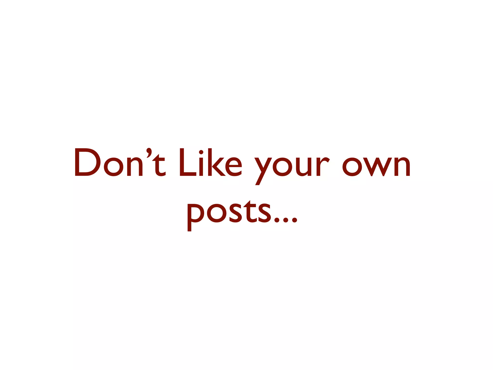 Don’t Like your own 
posts... 
 
