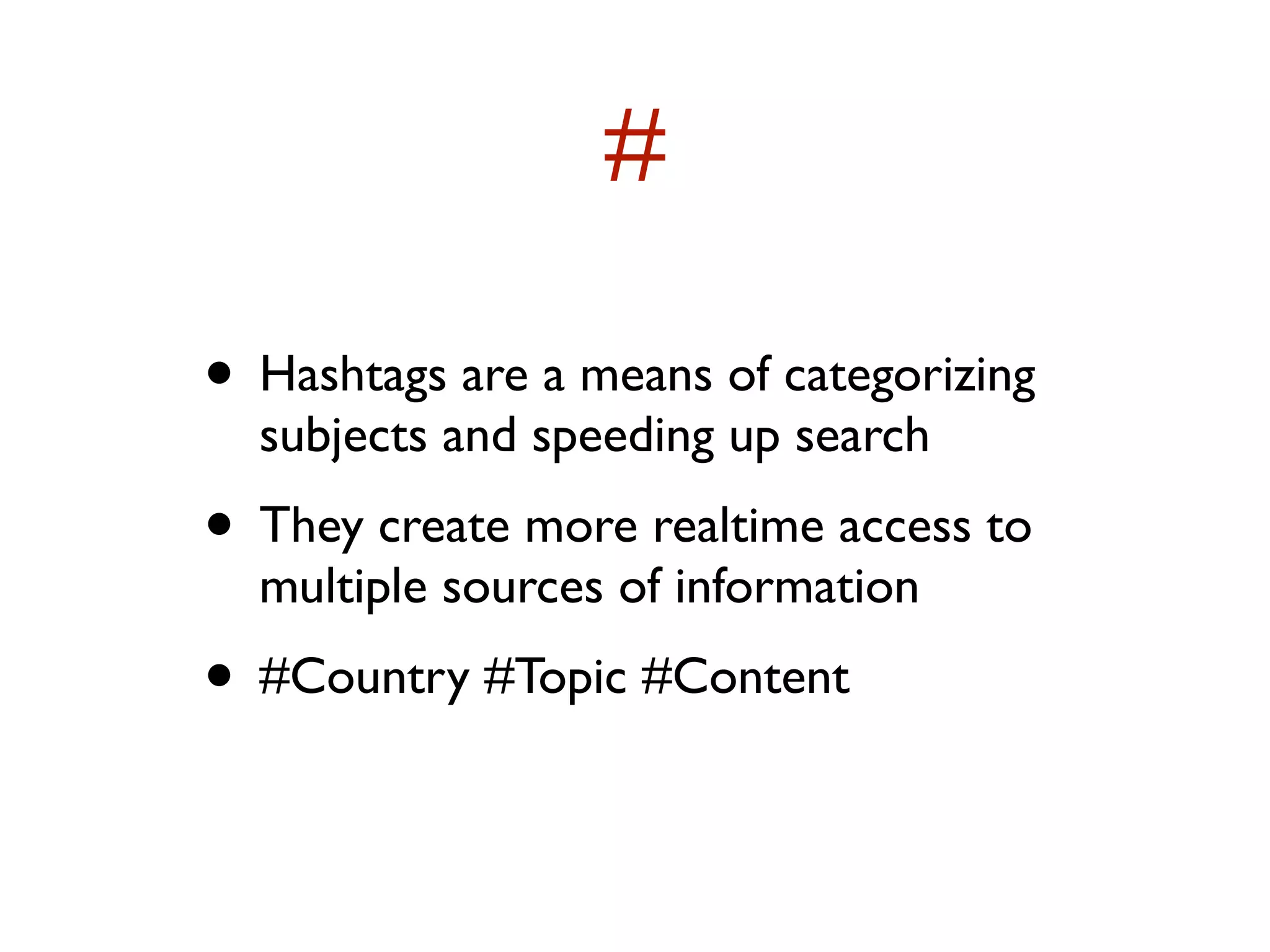 # 
• Hashtags are a means of categorizing 
subjects and speeding up search 
• They create more realtime access to 
multiple sources of information 
• #Country #Topic #Content 
 