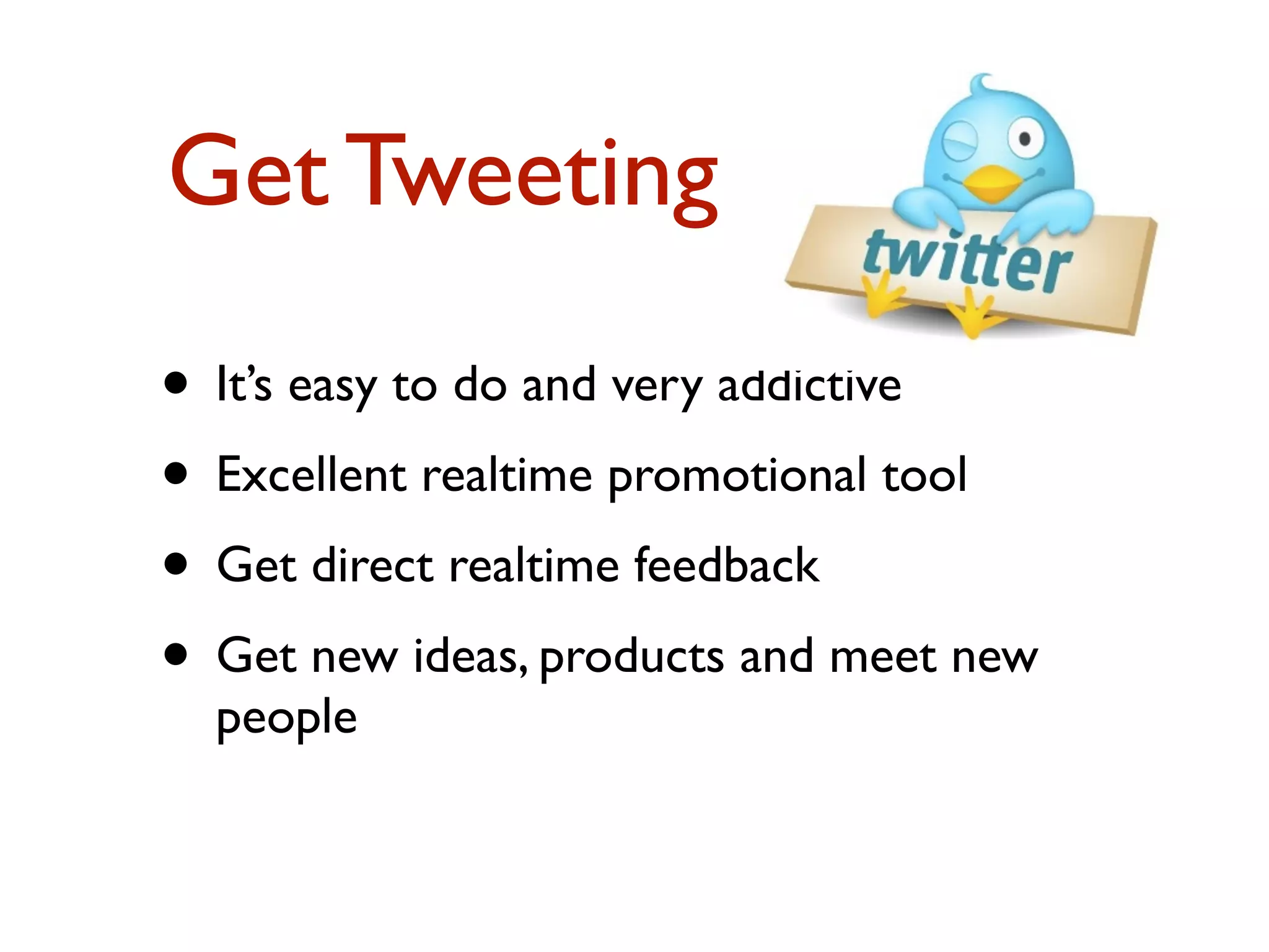 Get Tweeting 
• It’s easy to do and very addictive 
• Excellent realtime promotional tool 
• Get direct realtime feedback 
• Get new ideas, products and meet new 
people 
 