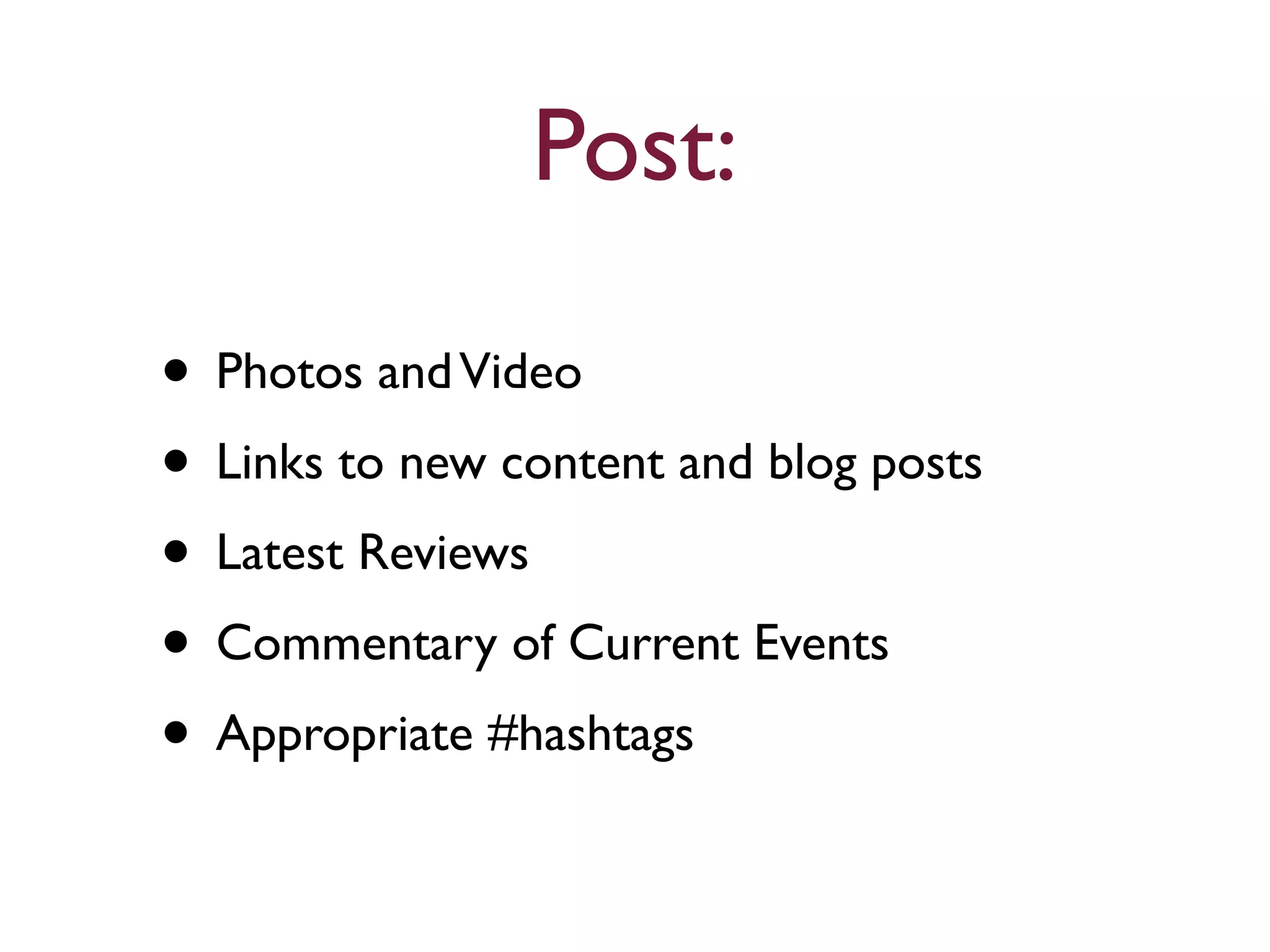 Post: 
• Photos and Video 
• Links to new content and blog posts 
• Latest Reviews 
• Commentary of Current Events 
• Appropriate #hashtags 
 