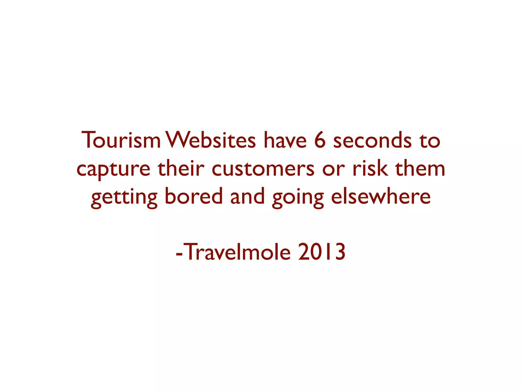 Tourism Websites have 6 seconds to 
capture their customers or risk them 
getting bored and going elsewhere 
-Travelmole 2013 
 