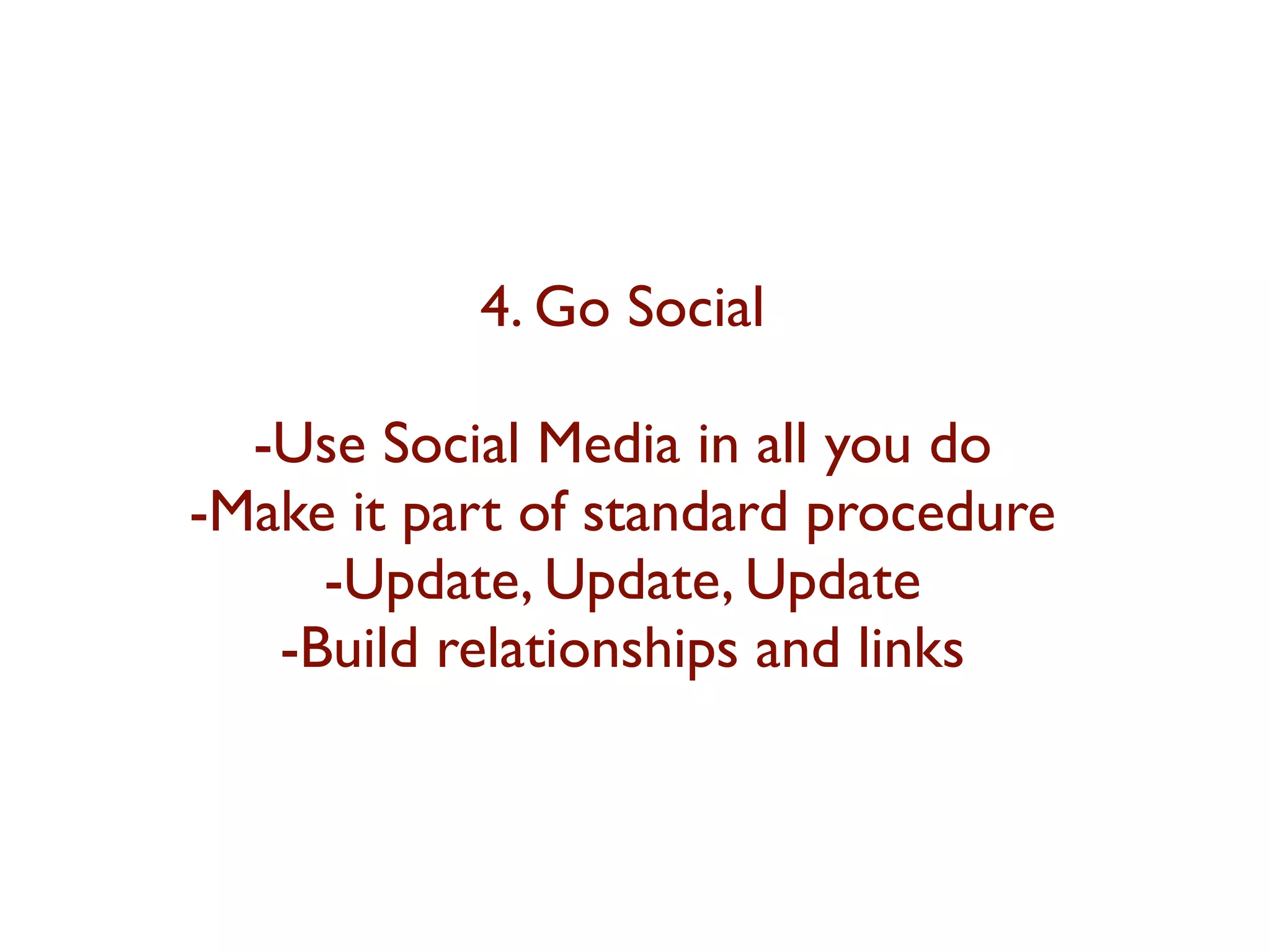 4. Go Social 
-Use Social Media in all you do 
-Make it part of standard procedure 
-Update, Update, Update 
-Build relationships and links 
 