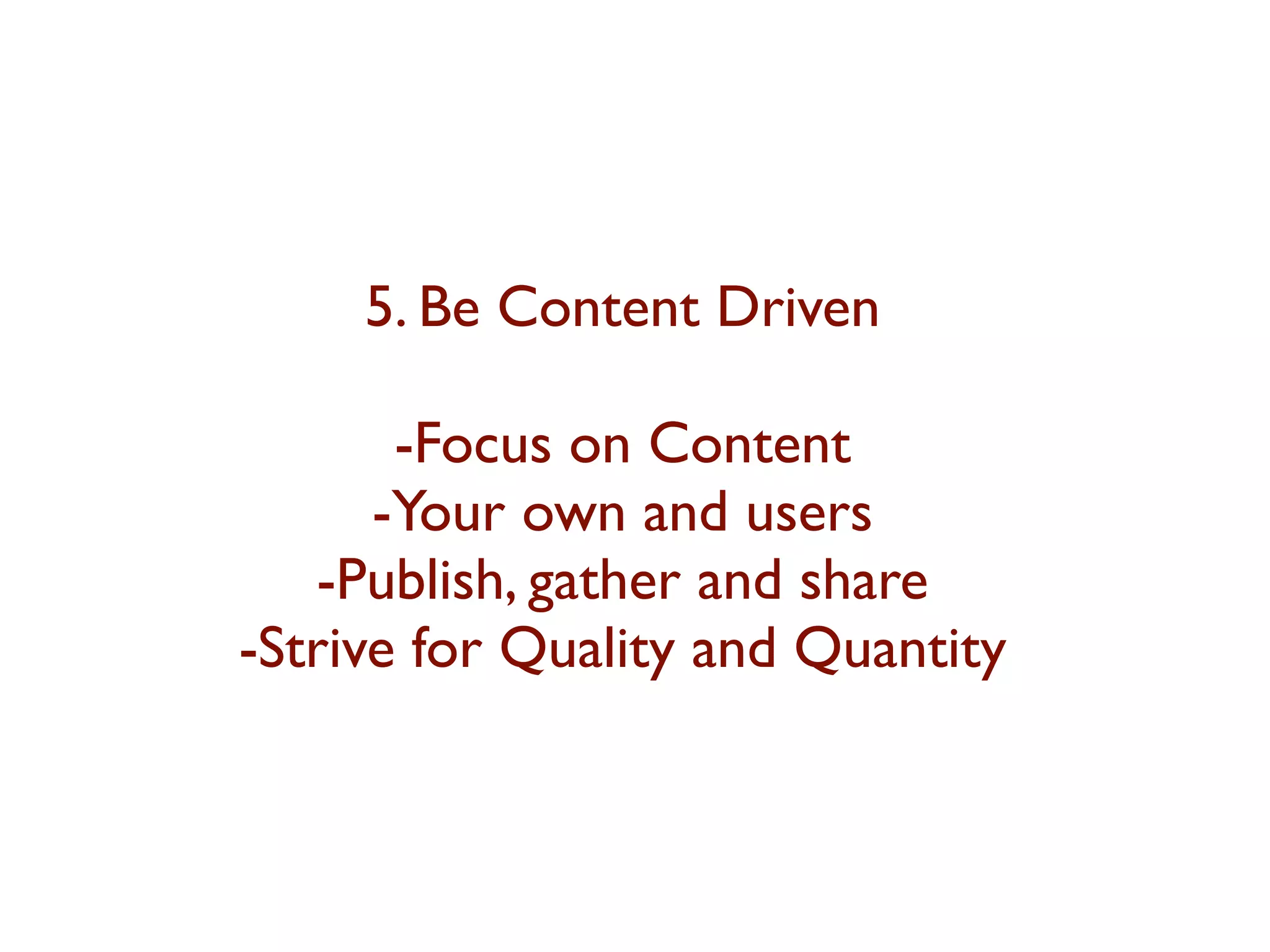 5. Be Content Driven 
-Focus on Content 
-Your own and users 
-Publish, gather and share 
-Strive for Quality and Quantity 
 