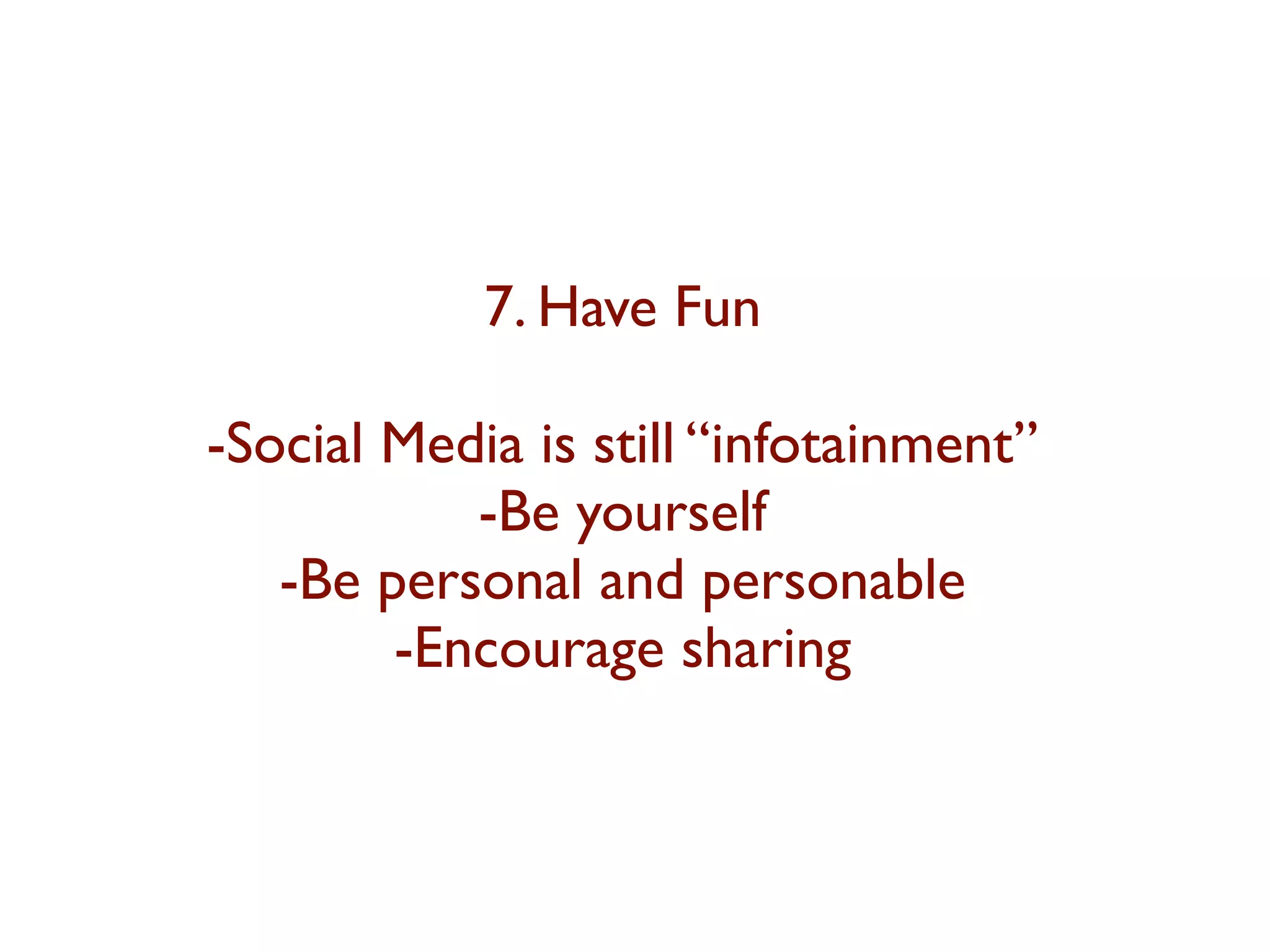 7. Have Fun 
-Social Media is still “infotainment” 
-Be yourself 
-Be personal and personable 
-Encourage sharing 
 
