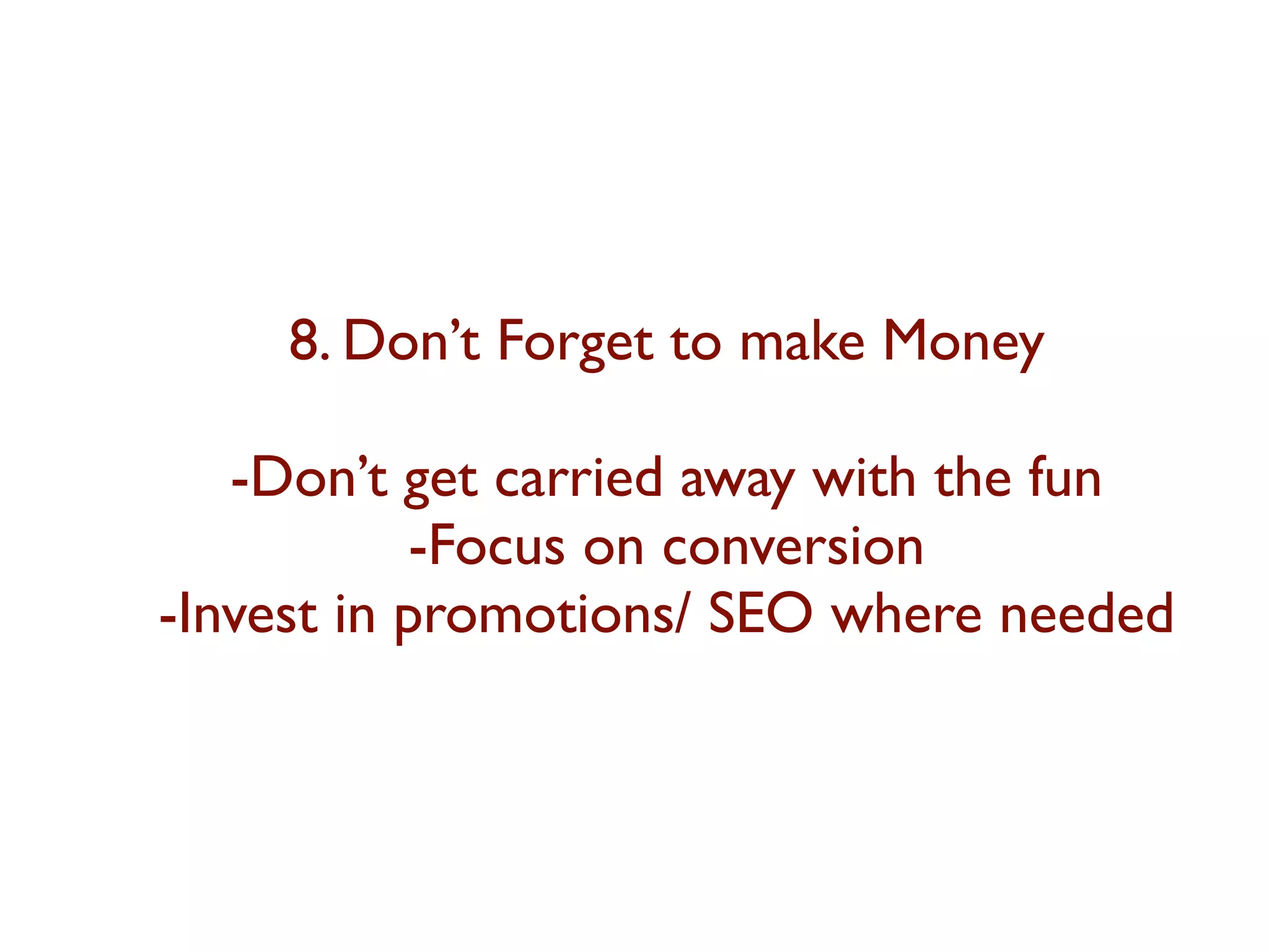 8. Don’t Forget to make Money 
-Don’t get carried away with the fun 
-Focus on conversion 
-Invest in promotions/ SEO where needed 
 