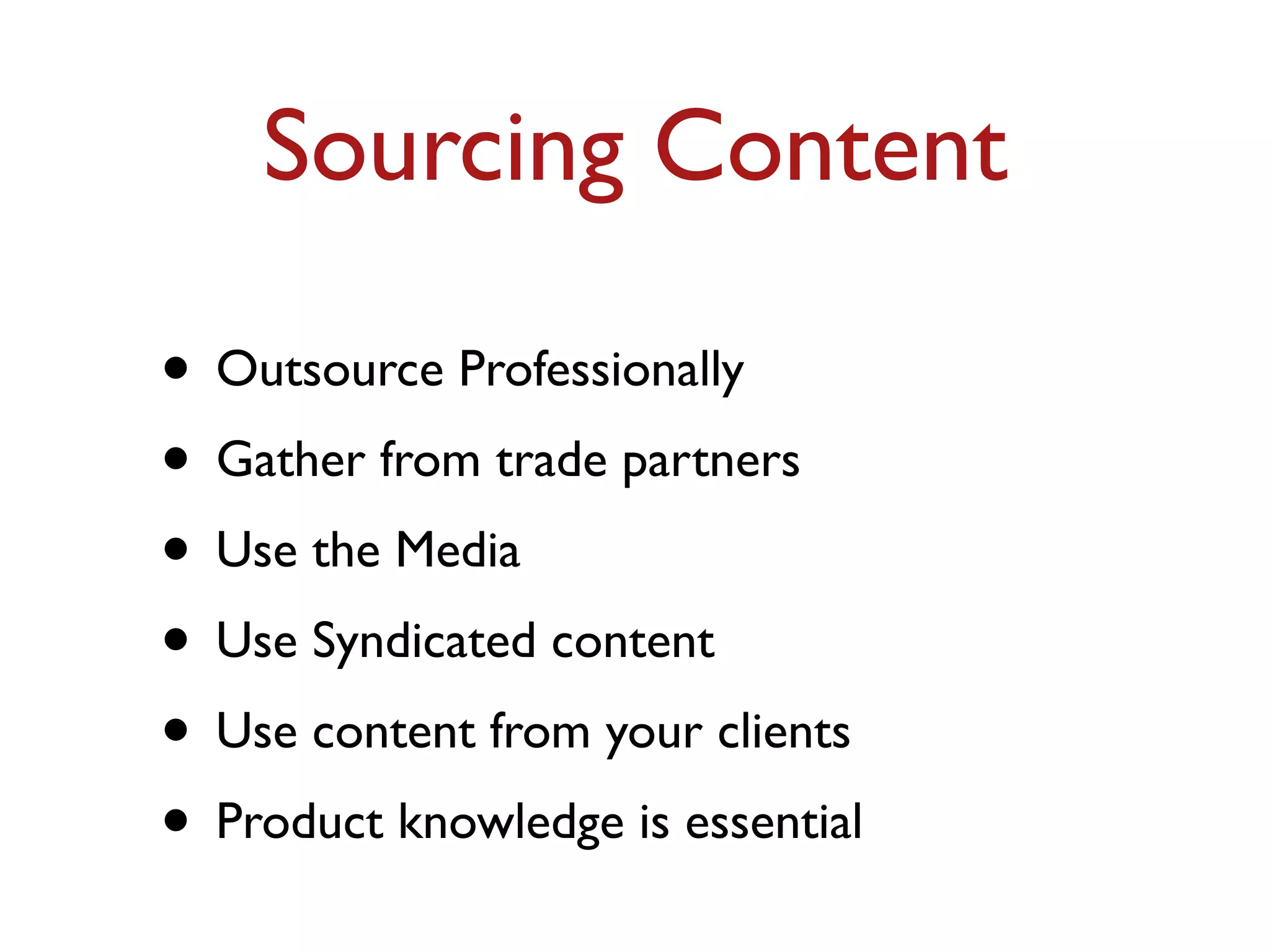 Sourcing Content 
• Outsource Professionally 
• Gather from trade partners 
• Use the Media 
• Use Syndicated content 
• Use content from your clients 
• Product knowledge is essential 
 