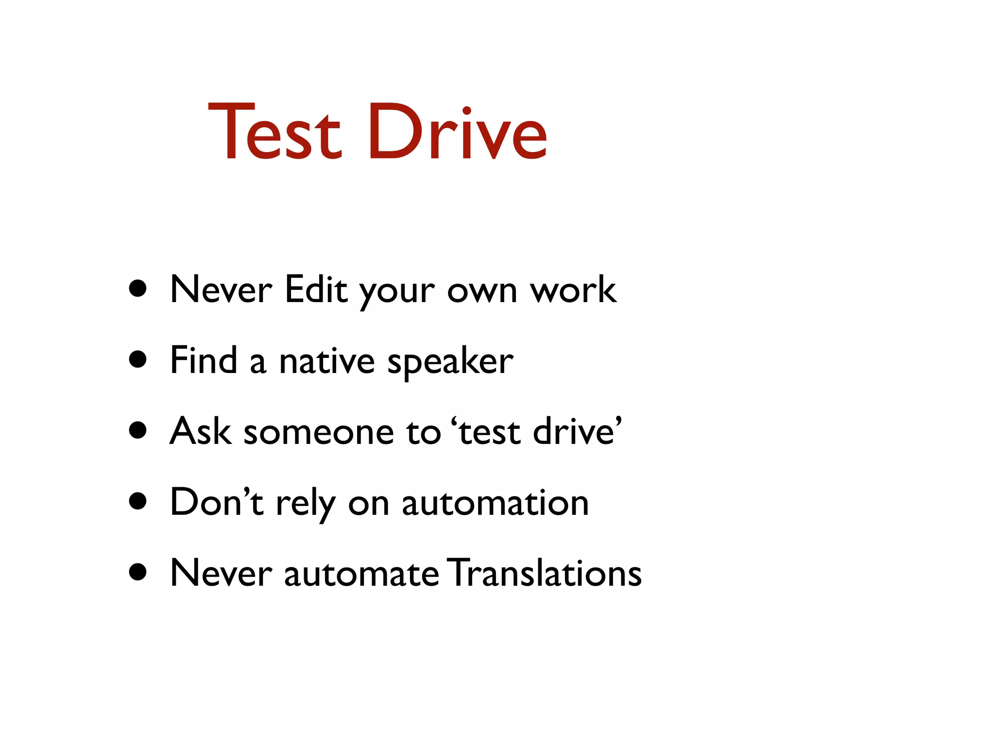Test Drive 
• Never Edit your own work 
• Find a native speaker 
• Ask someone to ‘test drive’ 
• Don’t rely on automation 
• Never automate Translations 
 