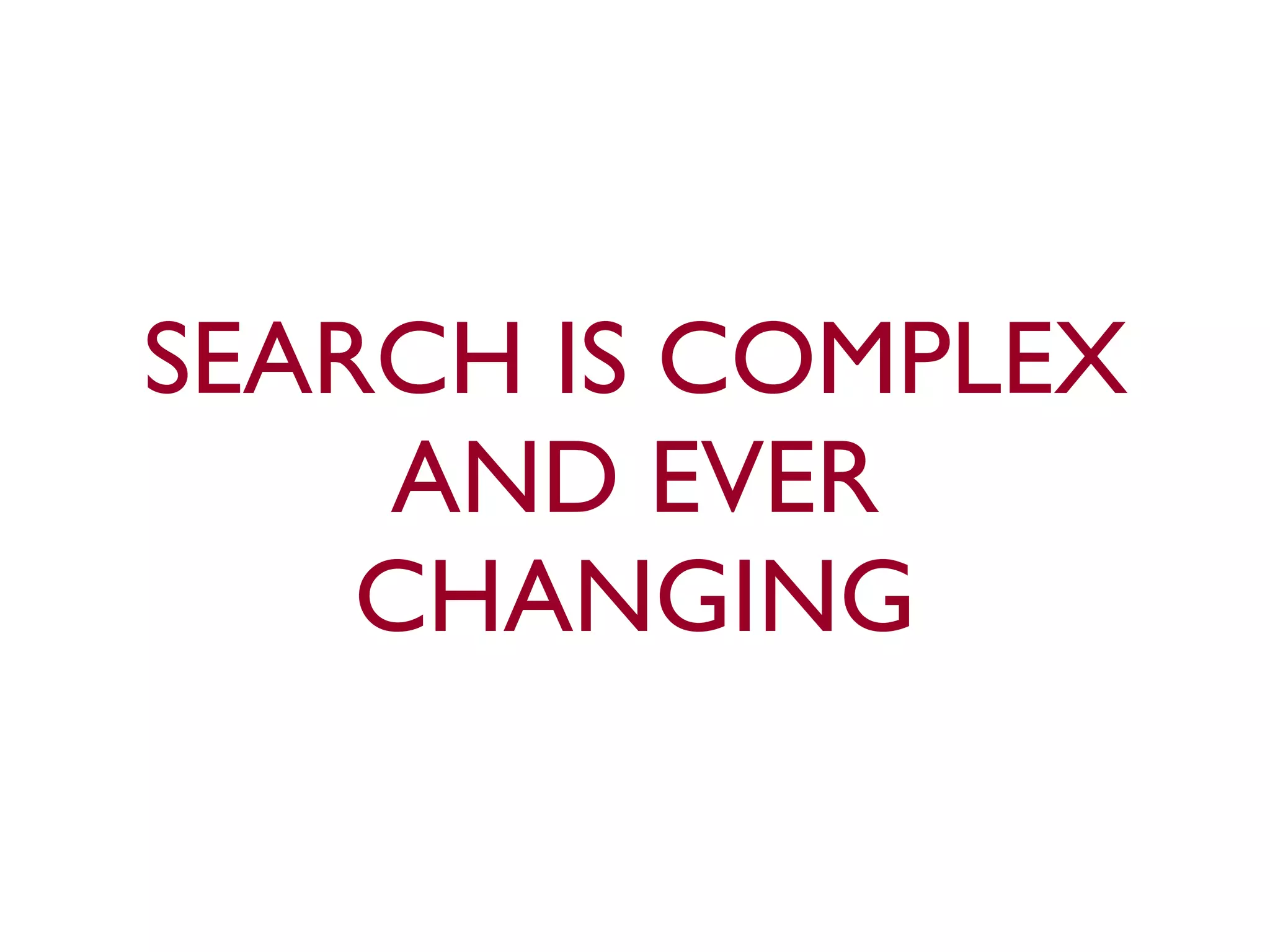 SEARCH IS COMPLEX 
AND EVER 
CHANGING 
 