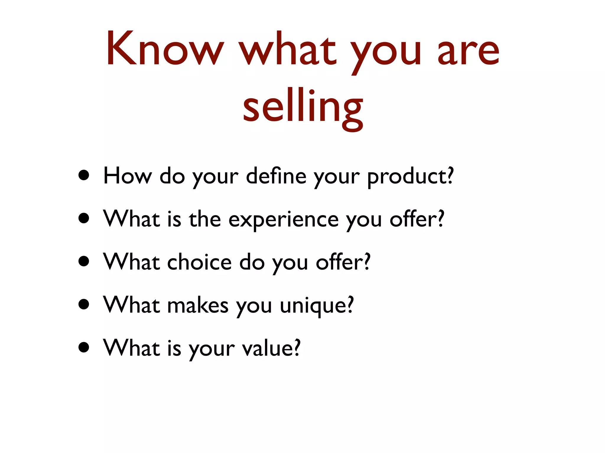 Know what you are 
selling 
• How do your define your product? 
• What is the experience you offer? 
• What choice do you offer? 
• What makes you unique? 
• What is your value? 
 
