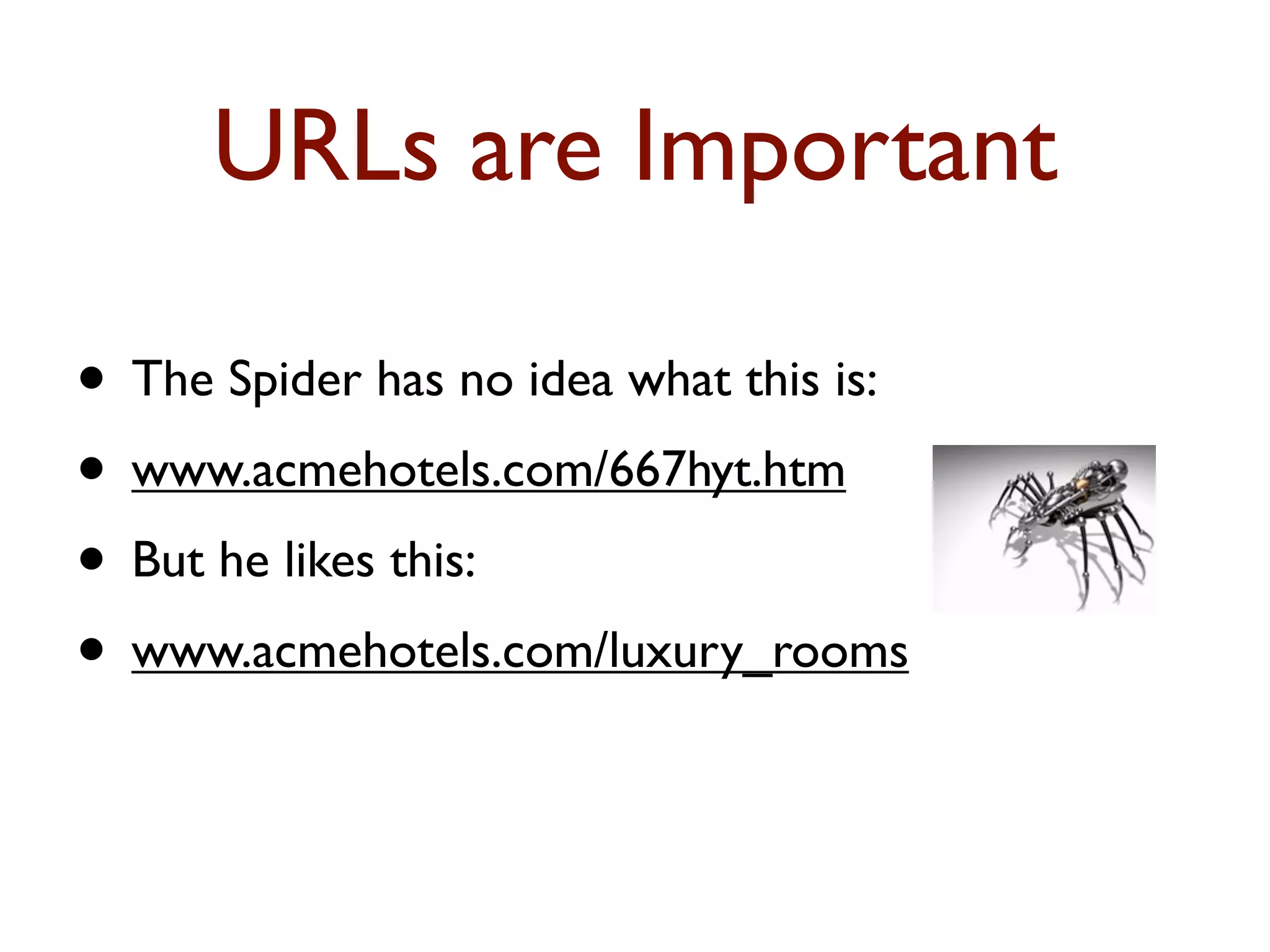 URLs are Important 
• The Spider has no idea what this is: 
• www.acmehotels.com/667hyt.htm 
• But he likes this: 
• www.acmehotels.com/luxury_rooms 
 