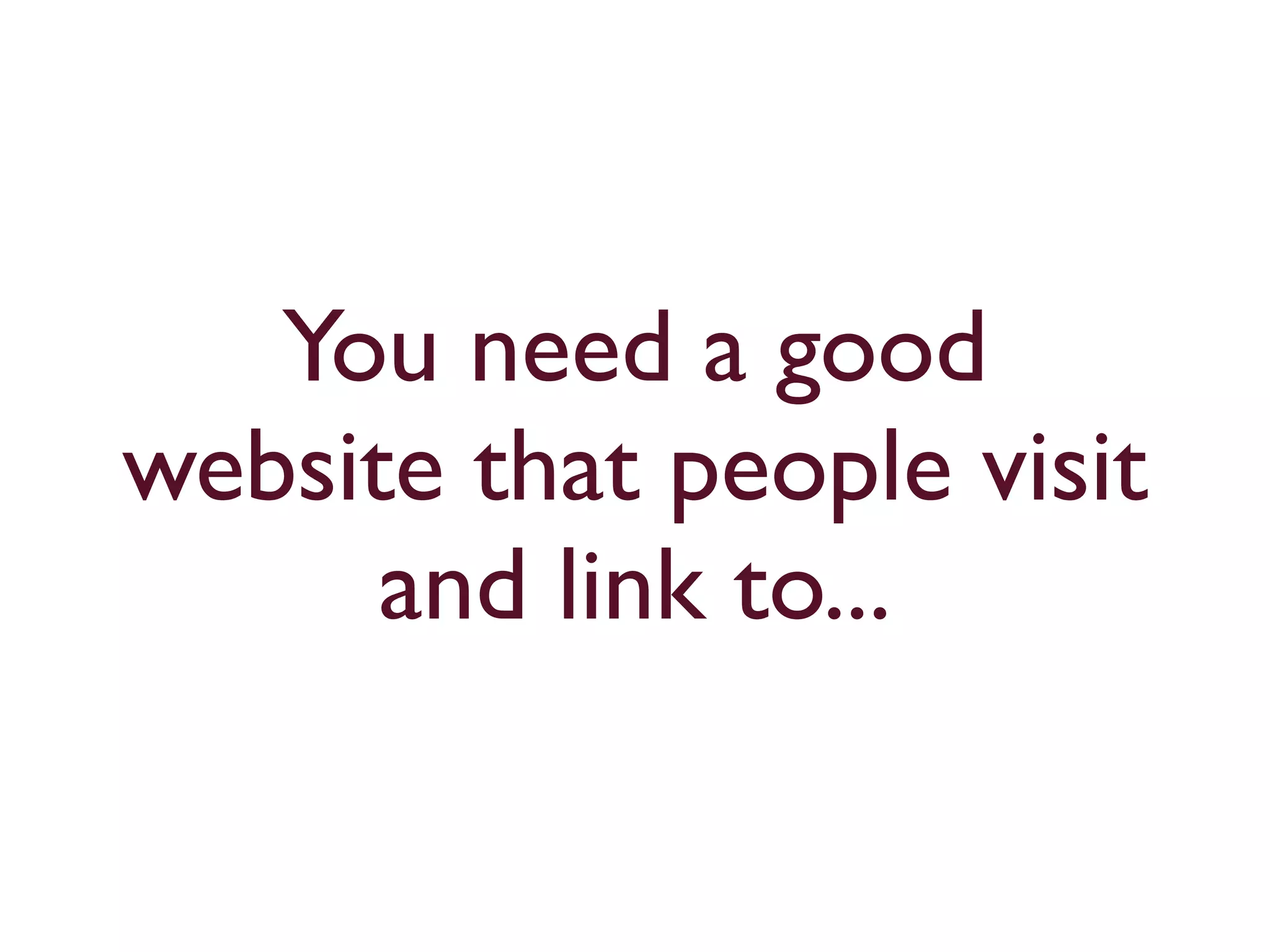 You need a good 
website that people visit 
and link to... 
 
