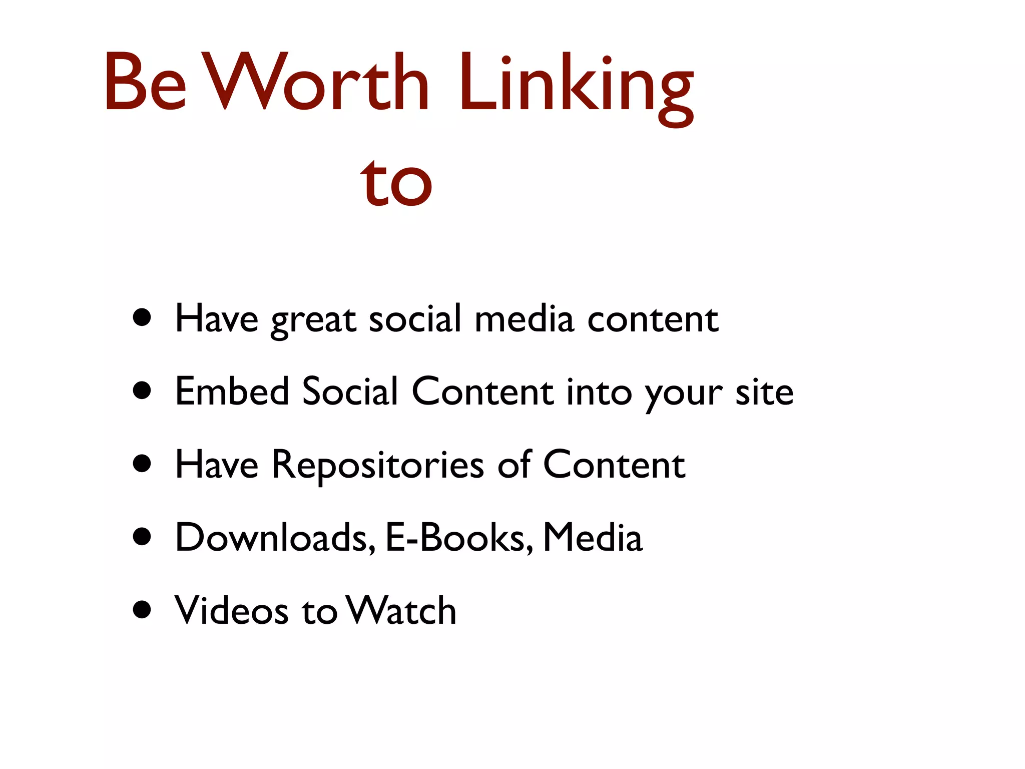 Be Worth Linking 
to 
• Have great social media content 
• Embed Social Content into your site 
• Have Repositories of Content 
• Downloads, E-Books, Media 
• Videos to Watch 
 