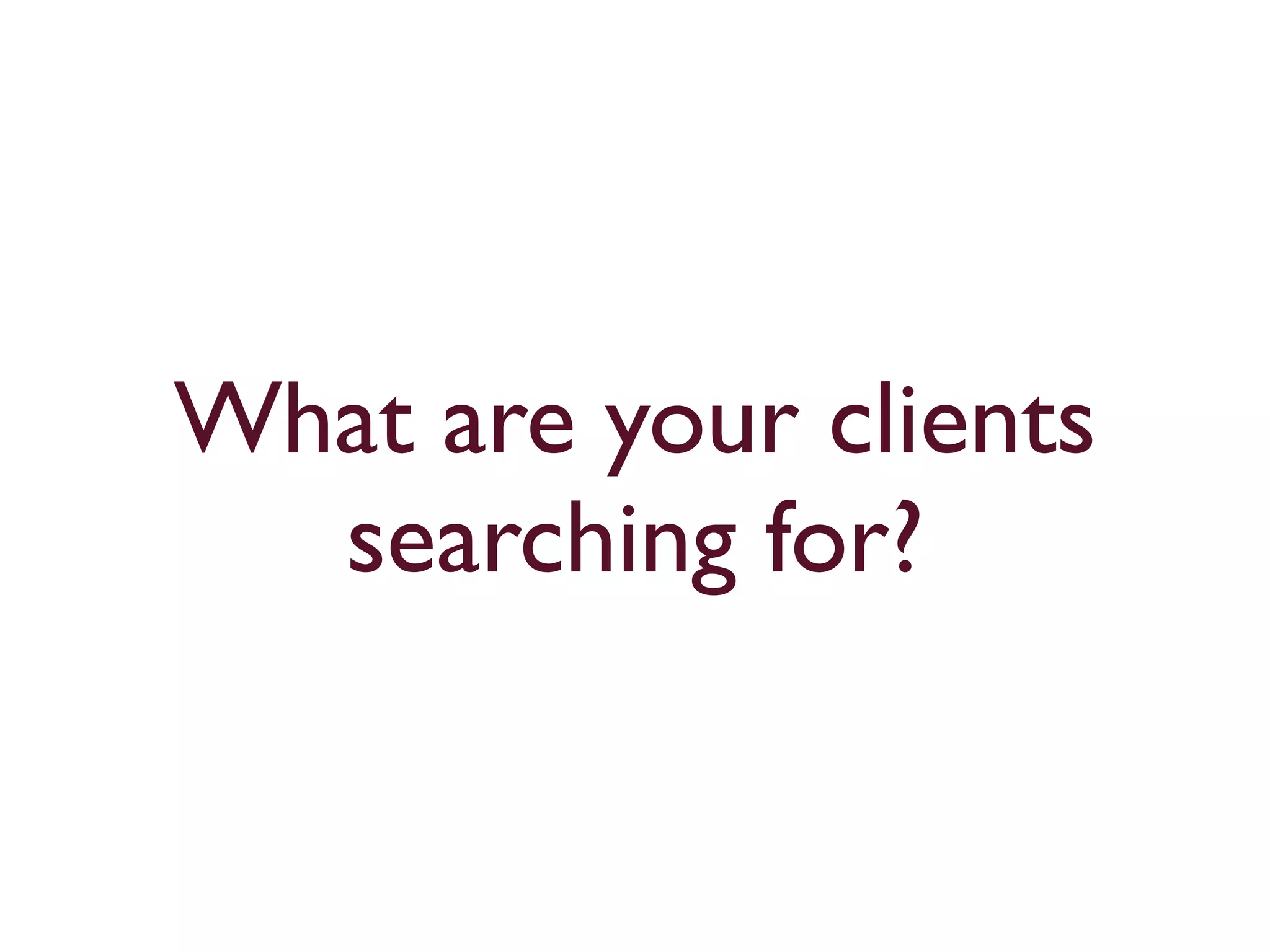 What are your clients 
searching for? 
 