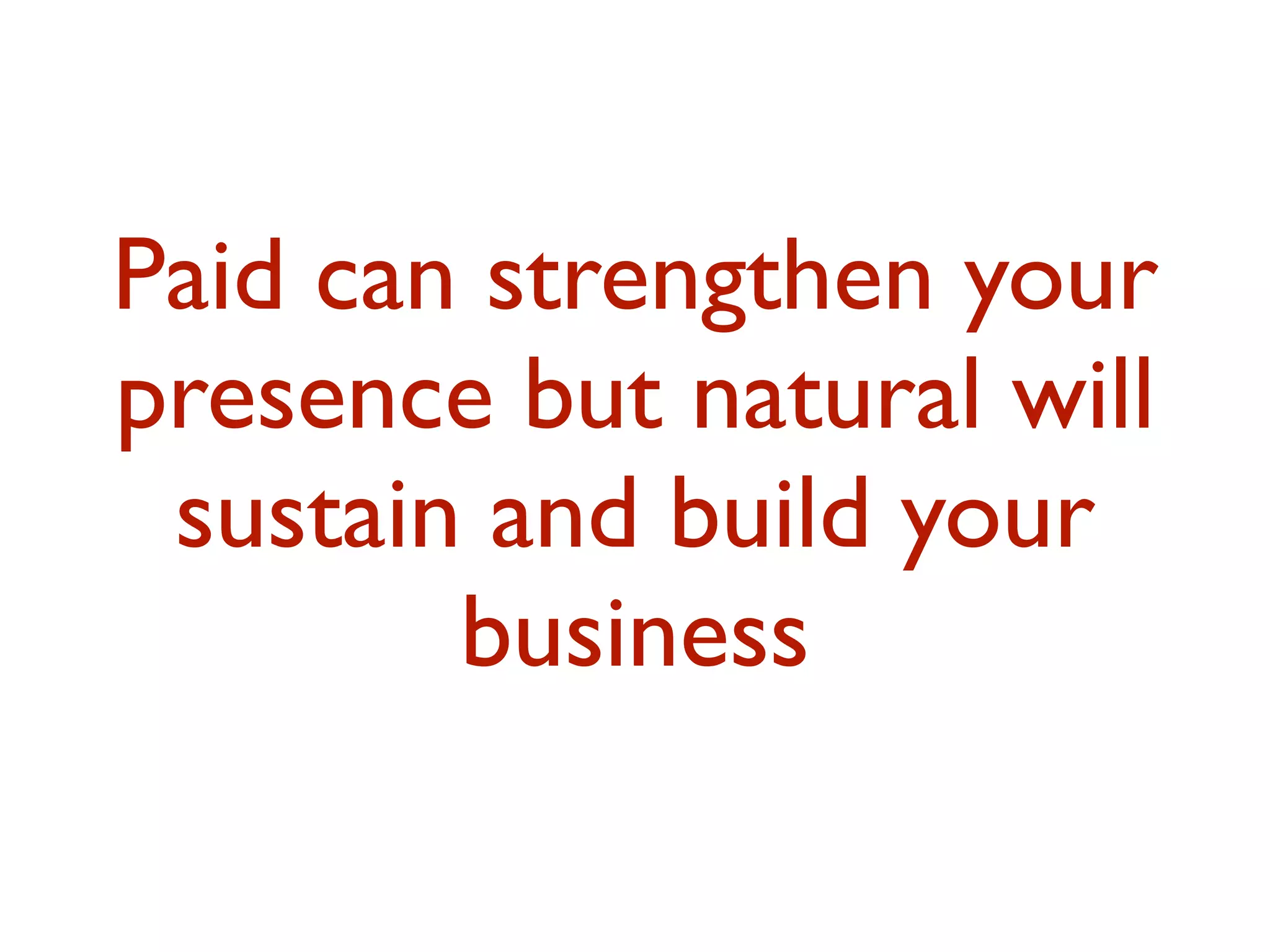 Paid can strengthen your 
presence but natural will 
sustain and build your 
business 
 