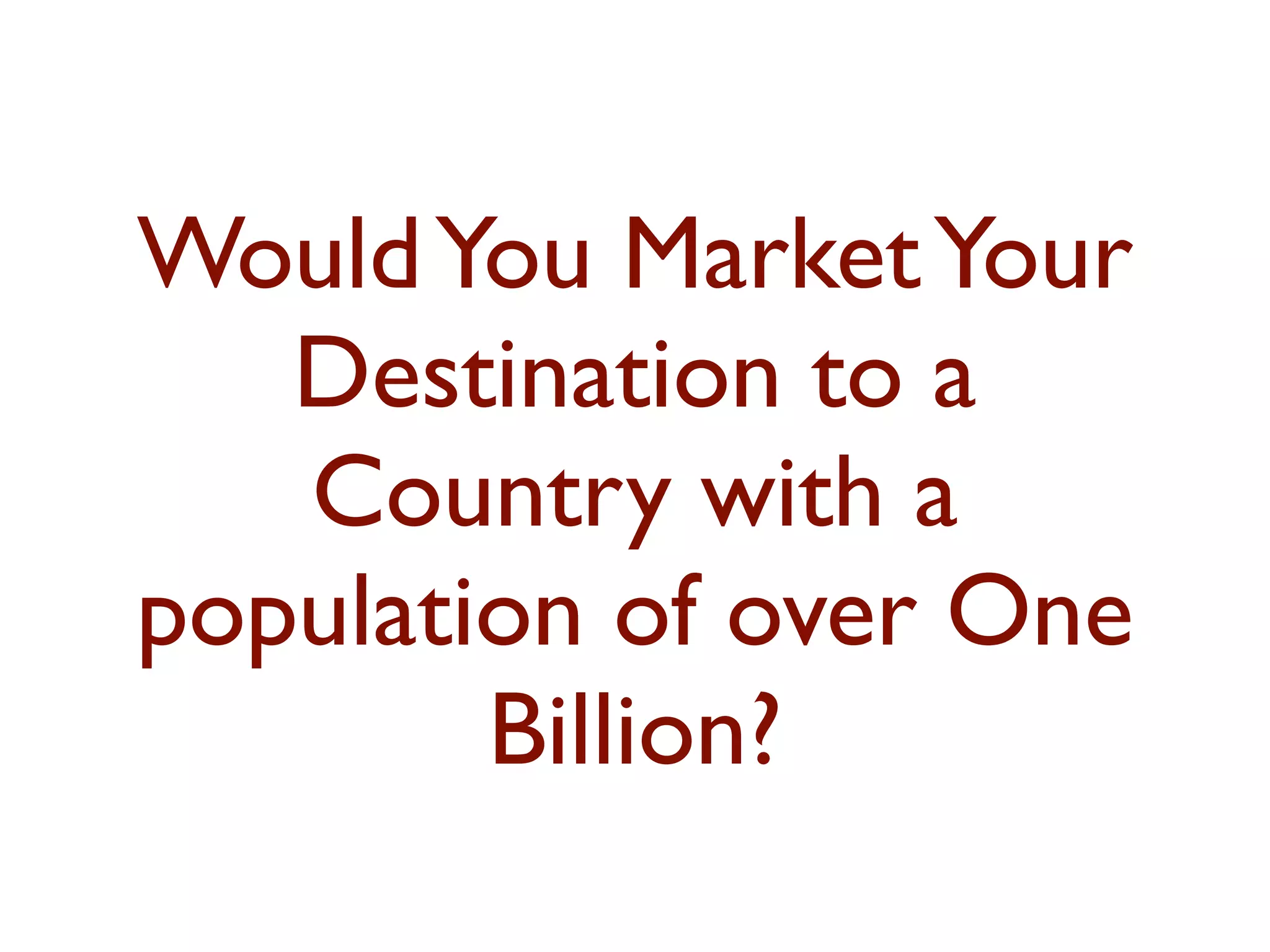 Would You Market Your 
Destination to a 
Country with a 
population of over One 
Billion? 
 