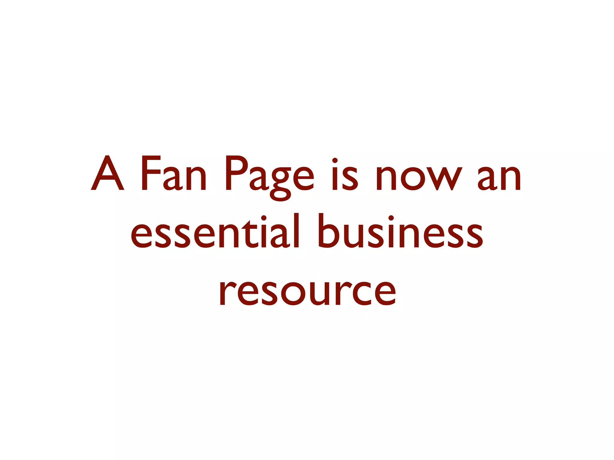 A Fan Page is now an 
essential business 
resource 
 