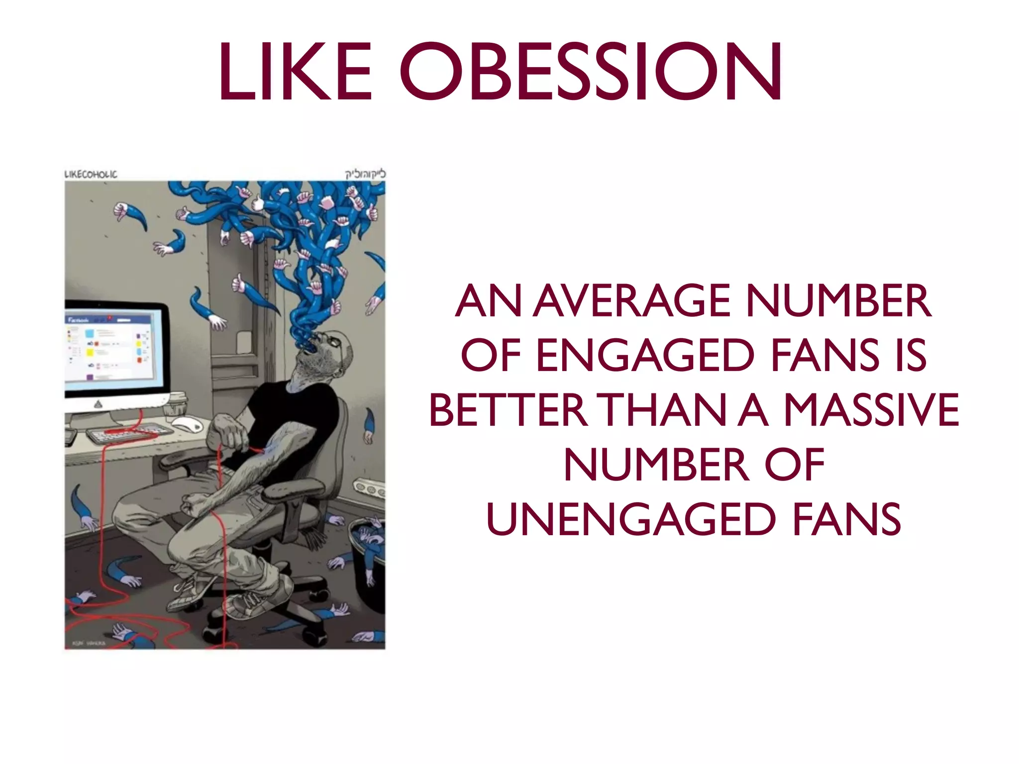LIKE OBESSION 
AN AVERAGE NUMBER 
OF ENGAGED FANS IS 
BETTER THAN A MASSIVE 
NUMBER OF 
UNENGAGED FANS 
 