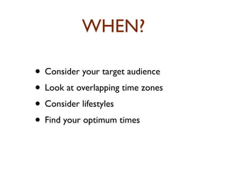 WHEN? 
• Consider your target audience 
• Look at overlapping time zones 
• Consider lifestyles 
• Find your optimum times 
 