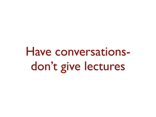 Have conversations-don’t 
give lectures 
 