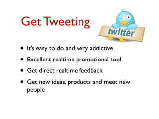 Get Tweeting 
• It’s easy to do and very addictive 
• Excellent realtime promotional tool 
• Get direct realtime feedback 
• Get new ideas, products and meet new 
people 
 