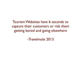 Tourism Websites have 6 seconds to 
capture their customers or risk them 
getting bored and going elsewhere 
-Travelmole 2013 
 