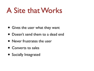 A Site that Works 
• Gives the user what they want 
• Doesn’t send them to a dead end 
• Never frustrates the user 
• Converts to sales 
• Socially Integrated 
 