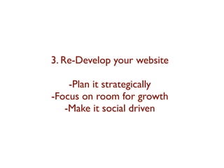 3. Re-Develop your website 
-Plan it strategically 
-Focus on room for growth 
-Make it social driven 
 